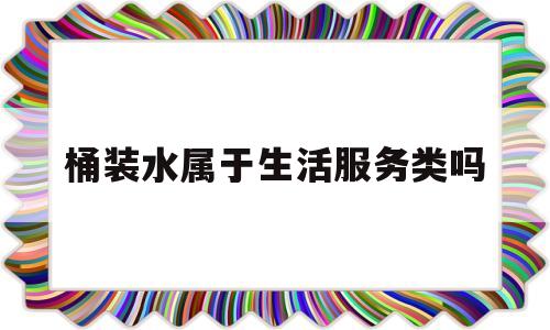 桶装水属于生活服务类吗(桶装水属于哪一类)