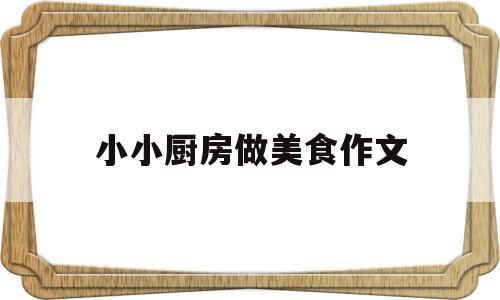 小小厨房做美食作文(小小厨房怎么做)