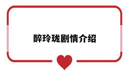 醉玲珑剧情介绍(醉玲珑剧情介绍全集)