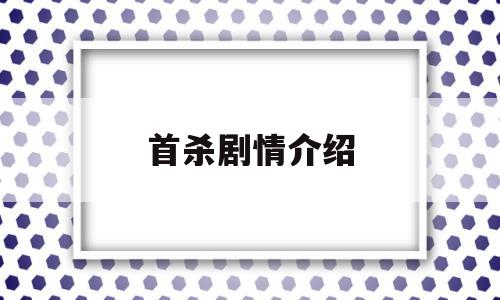 首杀剧情介绍(首杀剧情介绍详细)
