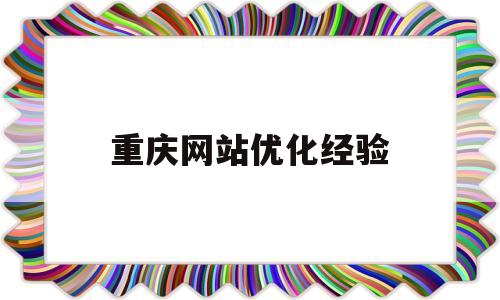 重庆网站优化经验(重庆网站优化效果)