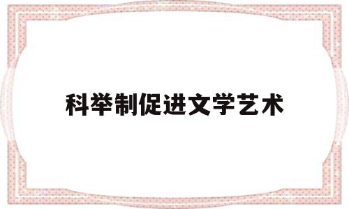 科举制促进文学艺术(科举制对文学的影响)