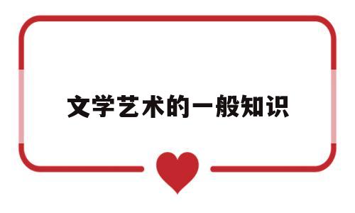 文学艺术的一般知识(文学艺术的一般知识点)
