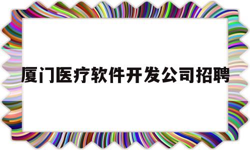 厦门医疗软件开发公司招聘(厦门软件公司招聘信息)