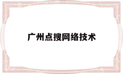 广州点搜网络技术(广州点搜网络技术有限公司)