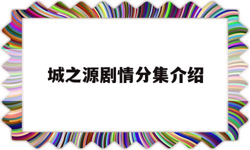 城之源剧情分集介绍(电视剧城之源)