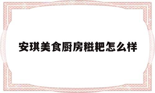 安琪美食厨房糍耙怎么样(安琪美食厨房糍耙怎么样啊)