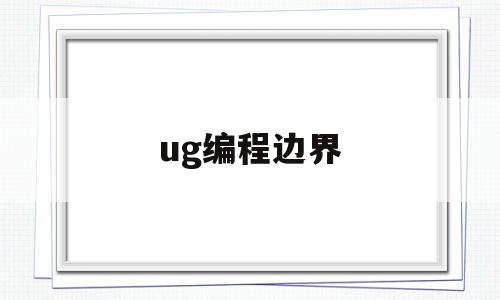 ug编程边界(ug编程边界公差)