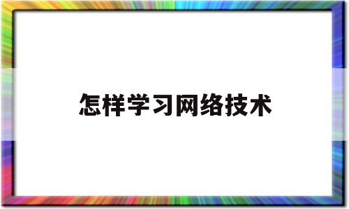 怎样学习网络技术(网络应该怎么学)
