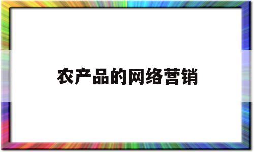 农产品的网络营销(农产品的网络营销模式有哪些)