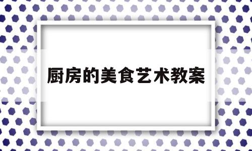 厨房的美食艺术教案(厨房美术课件)