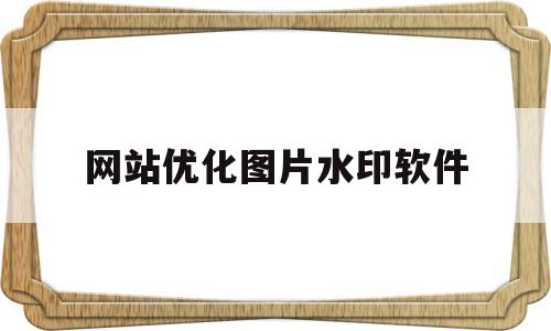 网站优化图片水印软件(网站图片优化主要方法)