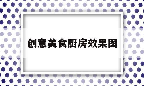 创意美食厨房效果图(创意美食厨房效果图片)