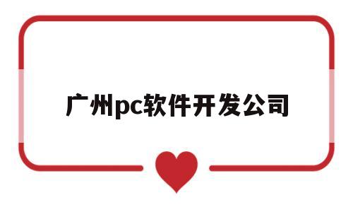 广州pc软件开发公司(广州pc软件开发公司有哪些)