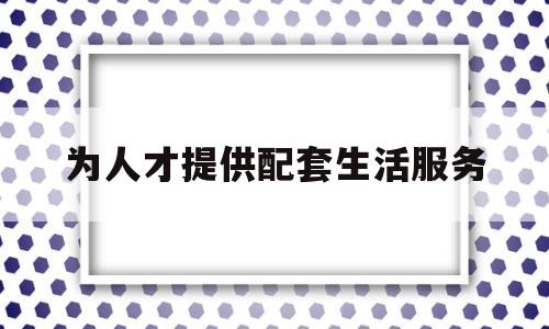 为人才提供配套生活服务(为人才提供服务保障)