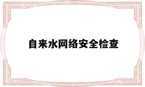 自来水网络安全检查(自来水网络安全检查记录)