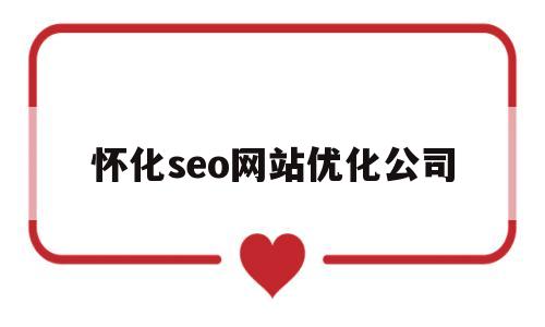 怀化seo网站优化公司(怀化seo网站优化公司招聘)