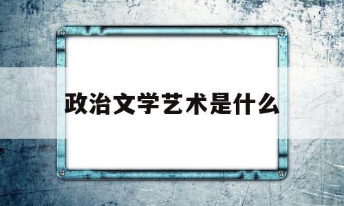 政治文学艺术是什么(文学艺术代表作有哪些)