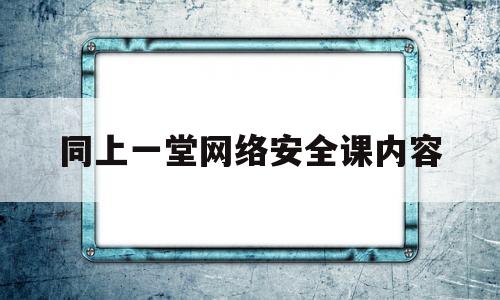 同上一堂网络安全课内容(同上一堂网络安全课心得体会)