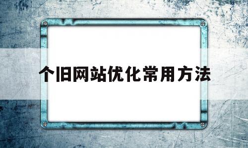 个旧网站优化常用方法(优化网站的步骤)