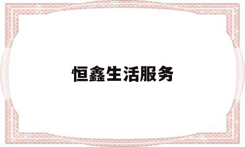 恒鑫生活服务(恒鑫生活服务电话)