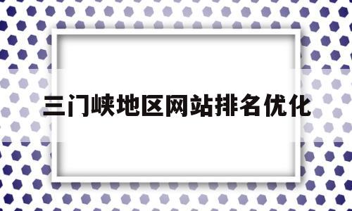 三门峡地区网站排名优化(三门峡网址)