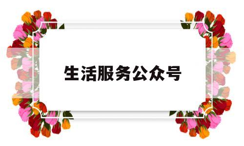 生活服务公众号(生活服务公众号推荐)