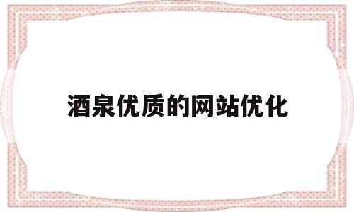 酒泉优质的网站优化(酒泉网址)