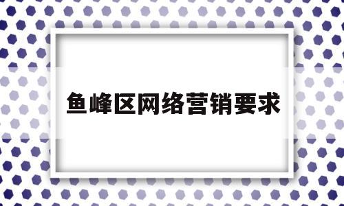 鱼峰区网络营销要求(开展网络营销需要具备的条件)