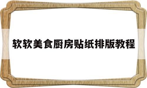 软软美食厨房贴纸排版教程(厨房贴纸效果怎么样)