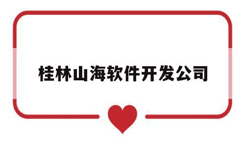 桂林山海软件开发公司(桂林山海软件开发公司招聘)