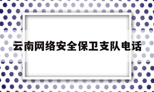 云南网络安全保卫支队电话(云南省公安厅网络安全保卫总队招聘派遣人员公告)