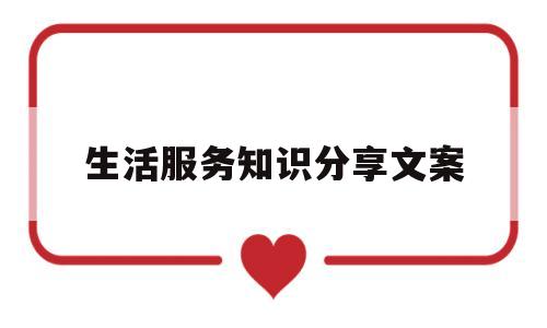 生活服务知识分享文案(生活服务类稿子)