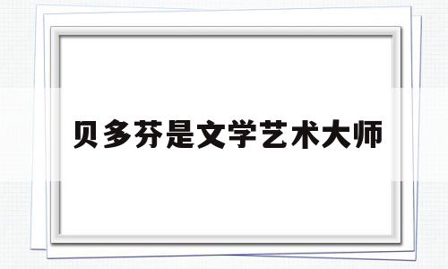 贝多芬是文学艺术大师(贝多芬艺术贡献)