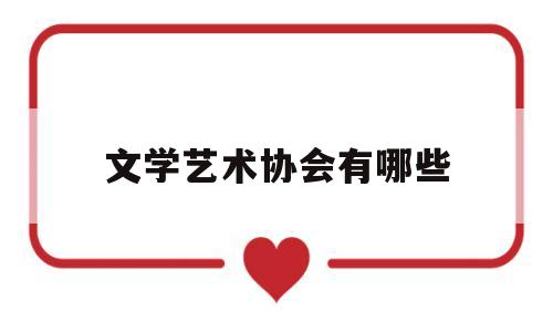 文学艺术协会有哪些(文学艺术协会有哪些部门)
