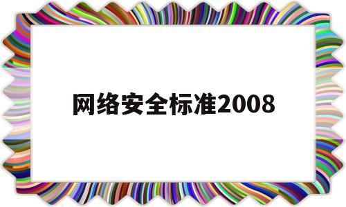 网络安全标准2008(网络安全标准体系和网络安全保障体系)