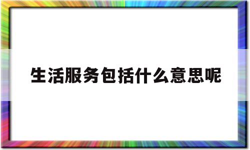 生活服务包括什么意思呢(生活服务啥意思)