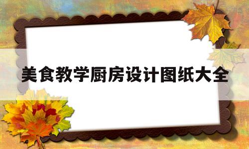 美食教学厨房设计图纸大全(美食教学厨房设计图纸大全视频)