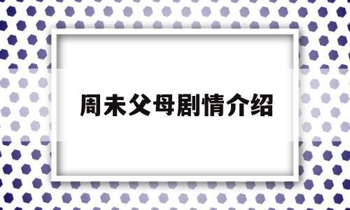 周未父母剧情介绍(周未父母大结局)