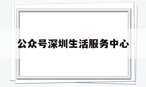 公众号深圳生活服务中心(关注深圳生活馆)