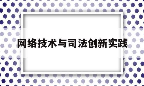 网络技术与司法创新实践(网络技术与司法创新实践论文)