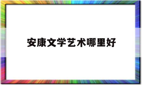 安康文学艺术哪里好(安康文化)