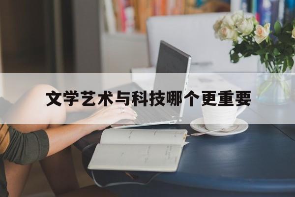 文学艺术与科技哪个更重要(文学艺术和科学技术的区别)