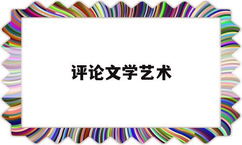 评论文学艺术(文学评论艺术特色)