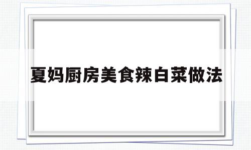 夏妈厨房美食辣白菜做法(夏妈厨房辣白菜的做法)