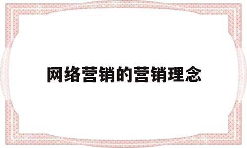 网络营销的营销理念(网络营销的营销理念包括)