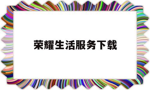 荣耀生活服务下载(荣耀生活下载安装)
