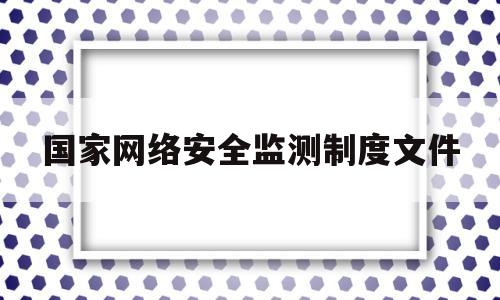 国家网络安全监测制度文件(国家网络安全监察)