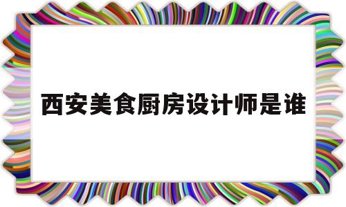 西安美食厨房设计师是谁(西安有名的厨师)
