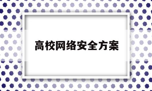 高校网络安全方案(高校网络安全方案范文)